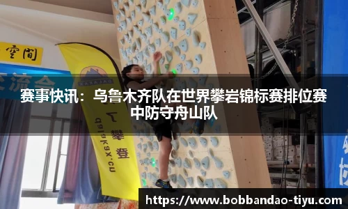 赛事快讯：乌鲁木齐队在世界攀岩锦标赛排位赛中防守舟山队