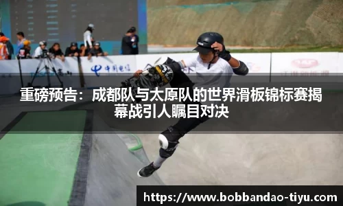 重磅预告：成都队与太原队的世界滑板锦标赛揭幕战引人瞩目对决